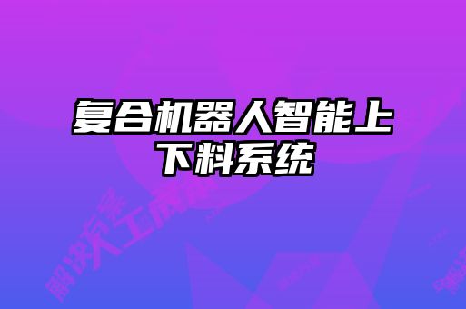 復(fù)合機器人智能上下料系統(tǒng)