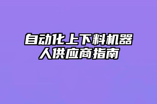 自動化上下料機(jī)器人供應(yīng)商指南