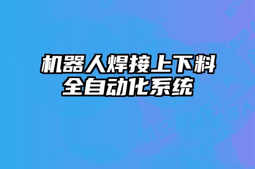 機器人焊接上下料全自動化系統(tǒng)