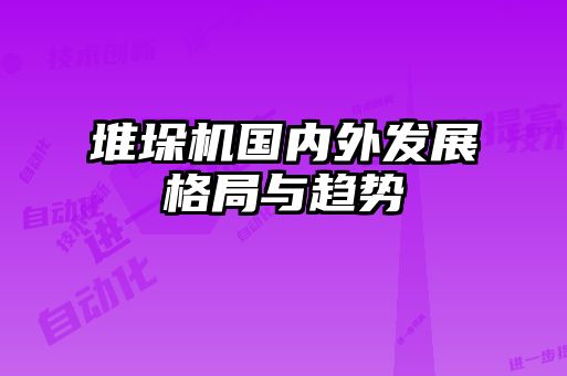 堆垛機(jī)國(guó)內(nèi)外發(fā)展格局與趨勢(shì)