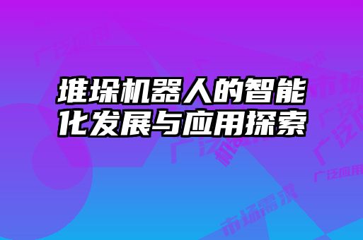堆垛機器人的智能化發(fā)展與應(yīng)用探索