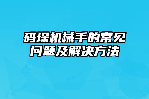 碼垛機(jī)械手的常見(jiàn)問(wèn)題及解決方法