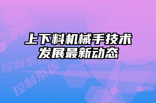 上下料機械手技術(shù)發(fā)展最新動態(tài)