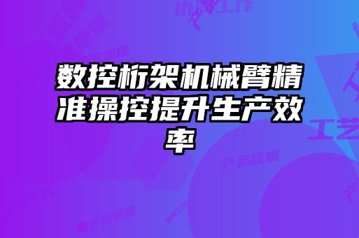 數控桁架機械臂精準操控提升生產效率
