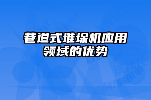 巷道式堆垛機(jī)應(yīng)用領(lǐng)域的優(yōu)勢