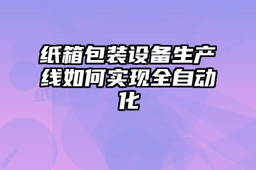 紙箱包裝設備生產線如何實現(xiàn)全自動化