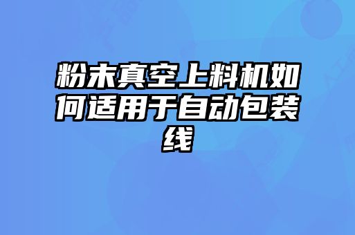 粉末真空上料機(jī)如何適用于自動(dòng)包裝線(xiàn)