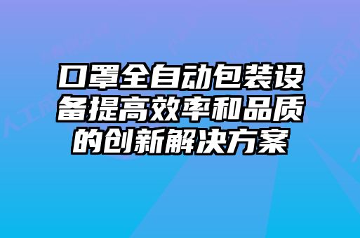 口罩全自動包裝設(shè)備提高效率和品質(zhì)的創(chuàng)新解決方案