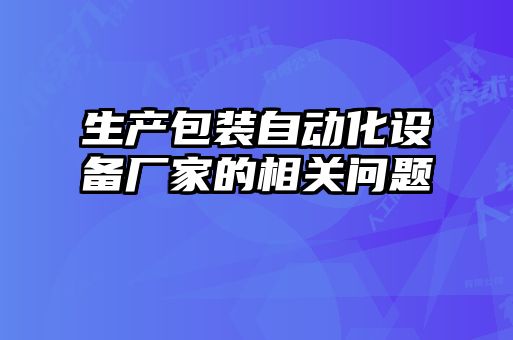 生產(chǎn)包裝自動化設備廠家的相關(guān)問題