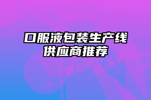 口服液包裝生產(chǎn)線供應商推薦