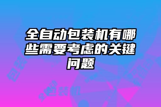 全自動(dòng)包裝機(jī)有哪些需要考慮的關(guān)鍵問(wèn)題