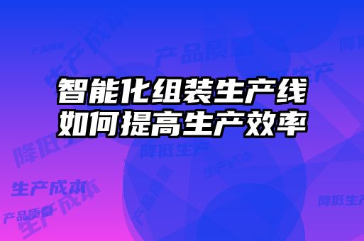 智能化組裝生產線如何提高生產效率