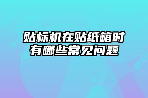 貼標(biāo)機在貼紙箱時有哪些常見問題