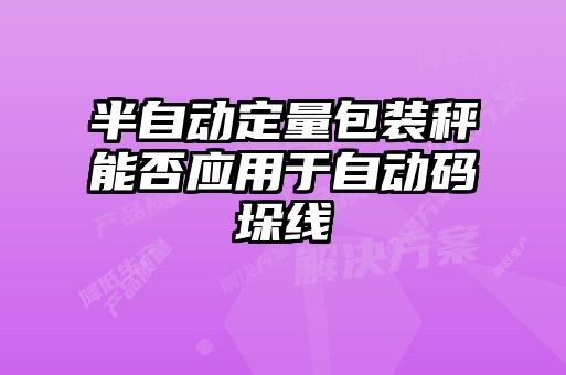 半自動定量包裝秤能否應用于自動碼垛線