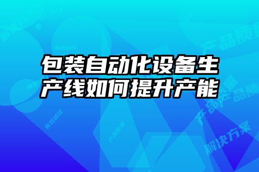 包裝自動(dòng)化設(shè)備生產(chǎn)線(xiàn)如何提升產(chǎn)能
