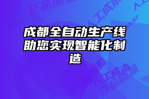 成都全自動(dòng)生產(chǎn)線助您實(shí)現(xiàn)智能化制造