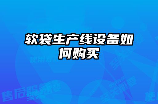 軟袋生產(chǎn)線設(shè)備如何購(gòu)買