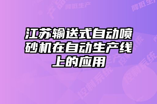 江蘇輸送式自動(dòng)噴砂機(jī)在自動(dòng)生產(chǎn)線上的應(yīng)用