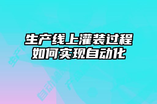 生產線上灌裝過程如何實現(xiàn)自動化