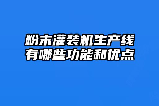 粉末灌裝機(jī)生產(chǎn)線(xiàn)有哪些功能和優(yōu)點(diǎn)