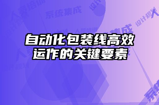自動化包裝線高效運(yùn)作的關(guān)鍵要素