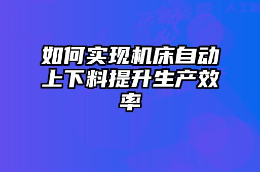 如何實(shí)現(xiàn)機(jī)床自動上下料提升生產(chǎn)效率