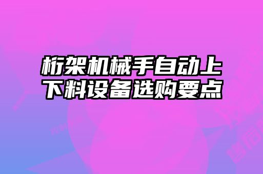 桁架機械手自動上下料設備選購要點