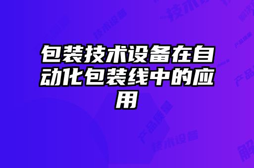 包裝技術(shù)設(shè)備在自動(dòng)化包裝線(xiàn)中的應(yīng)用
