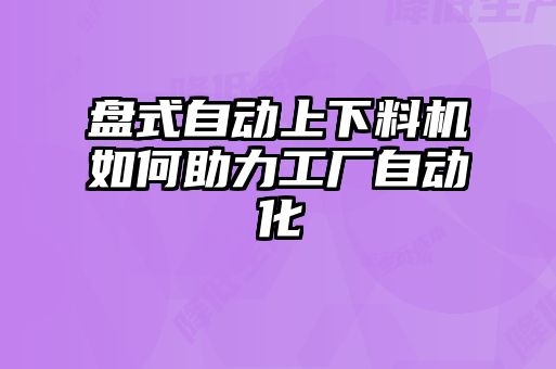 盤(pán)式自動(dòng)上下料機(jī)如何助力工廠自動(dòng)化