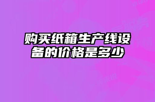 購買紙箱生產(chǎn)線設備的價格是多少
