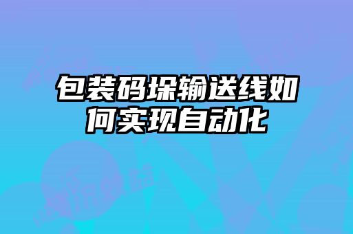 包裝碼垛輸送線如何實現自動化