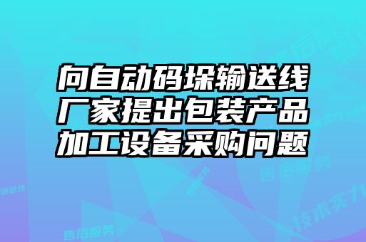 向自動碼垛輸送線廠家提出包裝產(chǎn)品加工設備采購問題