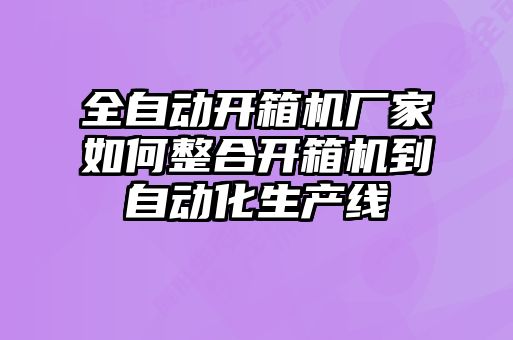 全自動(dòng)開箱機(jī)廠家如何整合開箱機(jī)到自動(dòng)化生產(chǎn)線