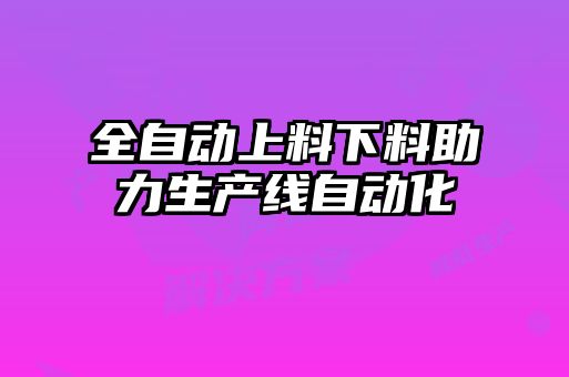 全自動上料下料助力生產線自動化