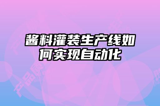 醬料灌裝生產(chǎn)線如何實(shí)現(xiàn)自動化