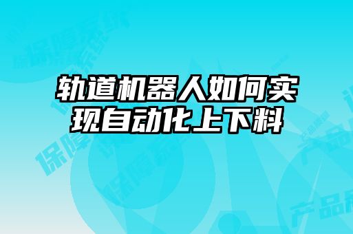 軌道機器人如何實現(xiàn)自動化上下料