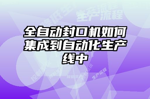 全自動封口機(jī)如何集成到自動化生產(chǎn)線中