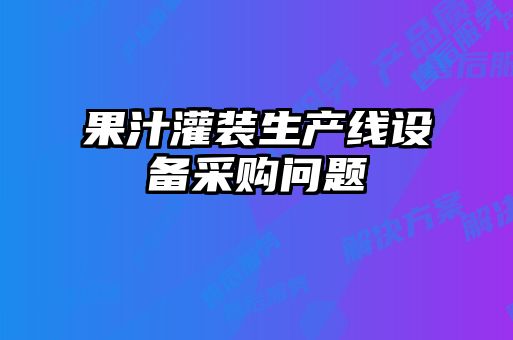 果汁灌裝生產(chǎn)線設(shè)備采購(gòu)問(wèn)題