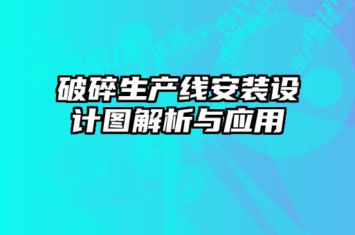 破碎生產(chǎn)線安裝設(shè)計圖解析與應(yīng)用
