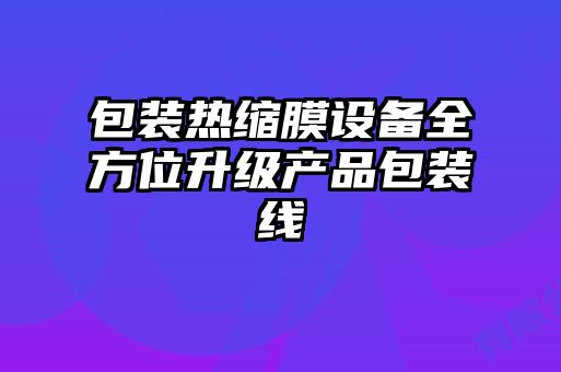 包裝熱縮膜設(shè)備全方位升級(jí)產(chǎn)品包裝線