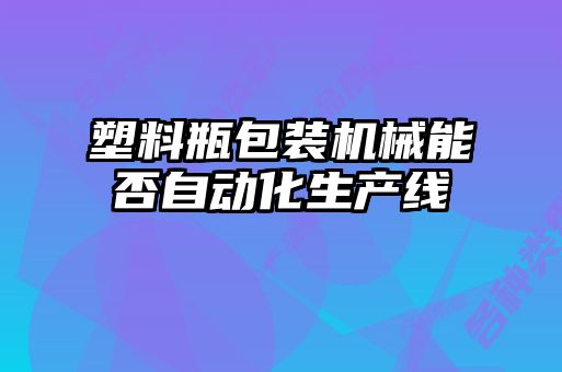 塑料瓶包裝機(jī)械能否自動(dòng)化生產(chǎn)線