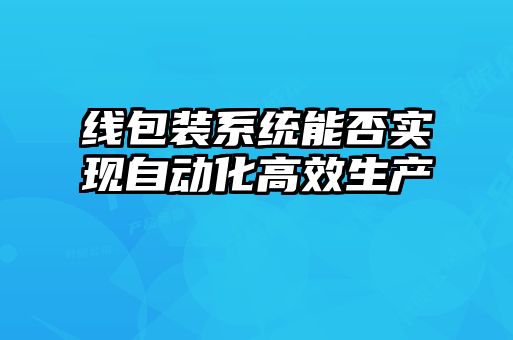 線包裝系統(tǒng)能否實(shí)現(xiàn)自動化高效生產(chǎn)