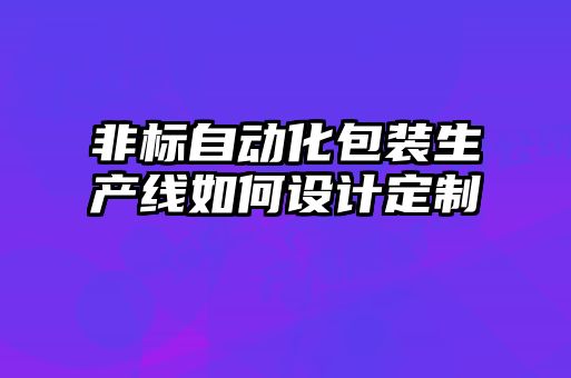 非標(biāo)自動(dòng)化包裝生產(chǎn)線(xiàn)如何設(shè)計(jì)定制