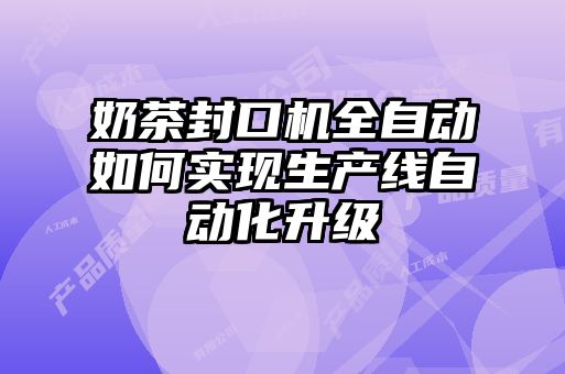 奶茶封口機(jī)全自動(dòng)如何實(shí)現(xiàn)生產(chǎn)線(xiàn)自動(dòng)化升級(jí)