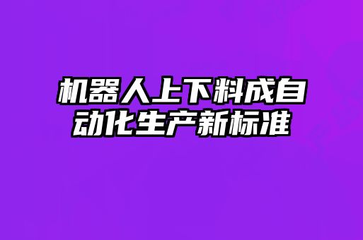 機器人上下料成自動化生產新標準