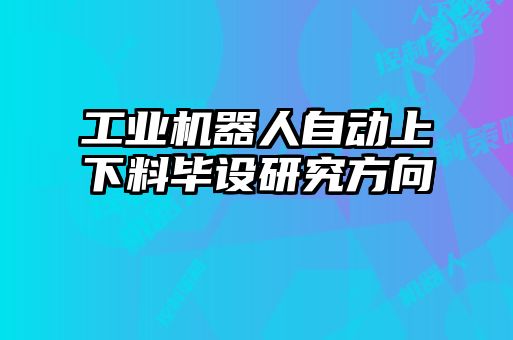 工業(yè)機(jī)器人自動上下料畢設(shè)研究方向