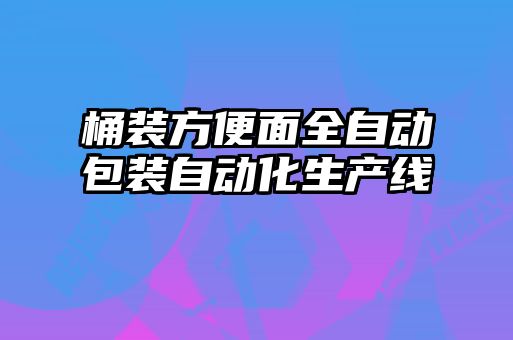 桶裝方便面全自動(dòng)包裝自動(dòng)化生產(chǎn)線