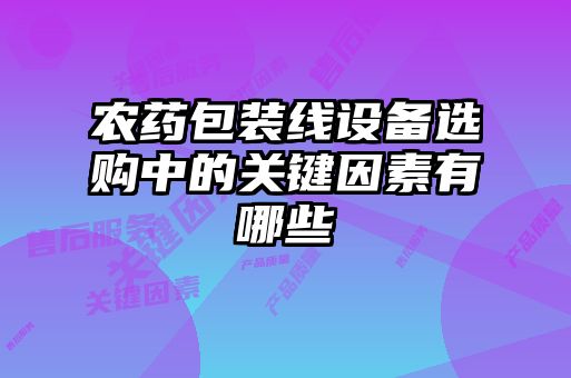 農(nóng)藥包裝線設(shè)備選購(gòu)中的關(guān)鍵因素有哪些