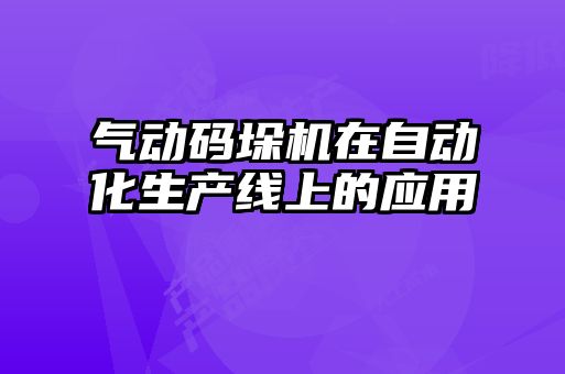 氣動(dòng)碼垛機(jī)在自動(dòng)化生產(chǎn)線(xiàn)上的應(yīng)用
