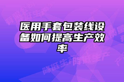 醫(yī)用手套包裝線設備如何提高生產效率